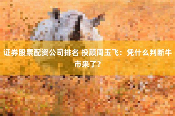 证券股票配资公司排名 投顾周玉飞：凭什么判断牛市来了？