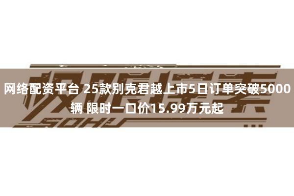 网络配资平台 25款别克君越上市5日订单突破5000辆 限时一口价15.99万元起