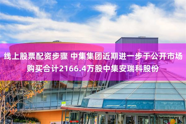 线上股票配资步骤 中集集团近期进一步于公开市场购买合计2166.4万股中集安瑞科股份