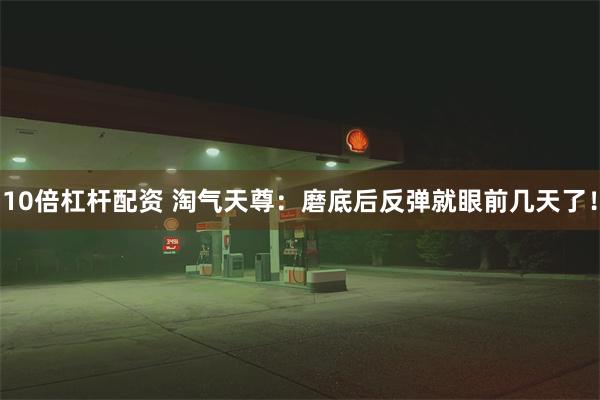 10倍杠杆配资 淘气天尊：磨底后反弹就眼前几天了！