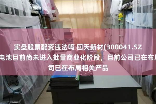 实盘股票配资违法吗 回天新材(300041.SZ)：全固态电池目前尚未进入批量商业化阶段，目前公司已在布局相关产品