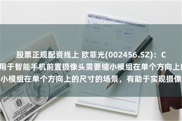 股票正规配资线上 欧菲光(002456.SZ)：CN 222030006 U专利适用于智能手机前置摄像头需要缩小模组在单个方向上的尺寸的场景，有助于实现摄像模组小型化