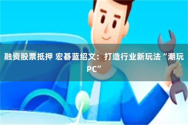 融资股票抵押 宏碁蓝绍文：打造行业新玩法“潮玩PC”