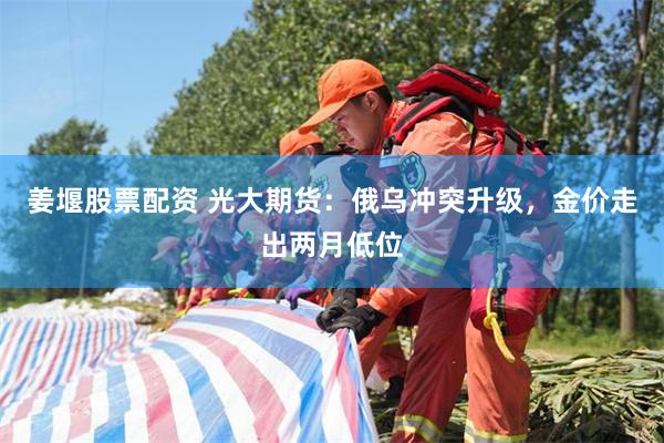 姜堰股票配资 光大期货：俄乌冲突升级，金价走出两月低位