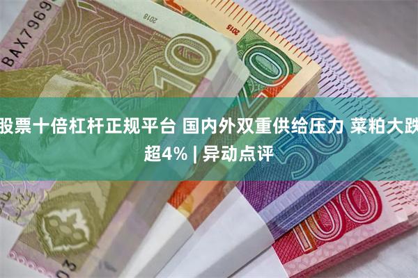 股票十倍杠杆正规平台 国内外双重供给压力 菜粕大跌超4% | 异动点评