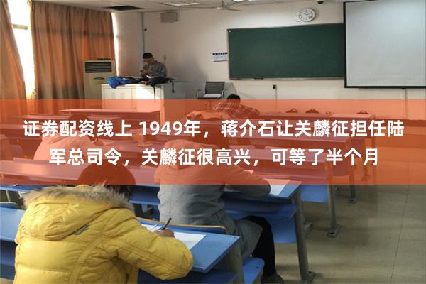 证券配资线上 1949年，蒋介石让关麟征担任陆军总司令，关麟征很高兴，可等了半个月