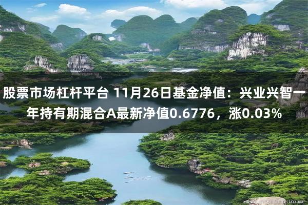 股票市场杠杆平台 11月26日基金净值：兴业兴智一年持有期混合A最新净值0.6776，涨0.03%