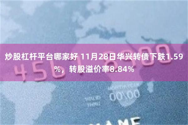 炒股杠杆平台哪家好 11月28日华兴转债下跌1.59%，转股溢价率8.84%