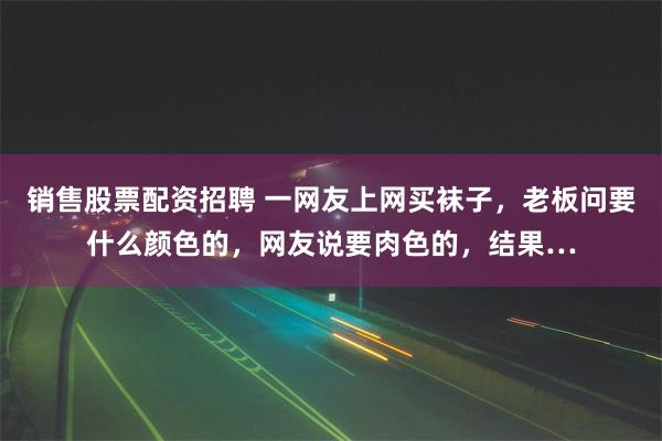 销售股票配资招聘 一网友上网买袜子，老板问要什么颜色的，网友说要肉色的，结果…