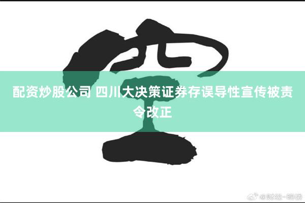 配资炒股公司 四川大决策证券存误导性宣传被责令改正