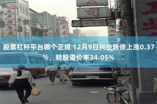 股票杠杆平台哪个正规 12月9日兴业转债上涨0.37%，转股溢价率34.05%