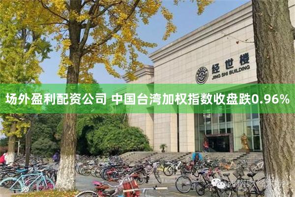 场外盈利配资公司 中国台湾加权指数收盘跌0.96%