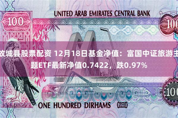 故城县股票配资 12月18日基金净值：富国中证旅游主题ETF最新净值0.7422，跌0.97%