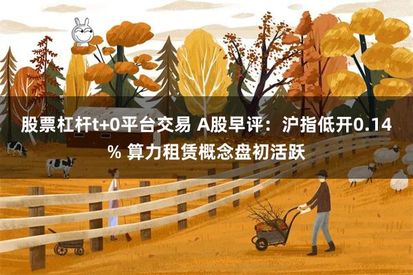 股票杠杆t+0平台交易 A股早评：沪指低开0.14% 算力租赁概念盘初活跃