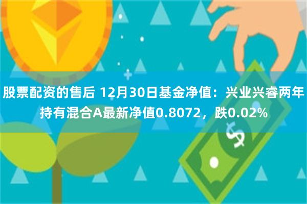 股票配资的售后 12月30日基金净值：兴业兴睿两年持有混合A最新净值0.8072，跌0.02%