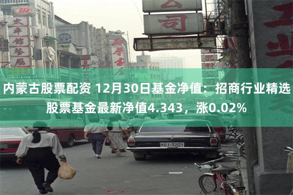 内蒙古股票配资 12月30日基金净值：招商行业精选股票基金最新净值4.343，涨0.02%