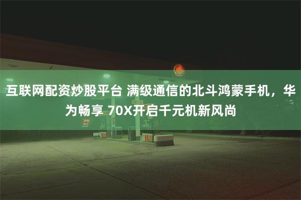 互联网配资炒股平台 满级通信的北斗鸿蒙手机，华为畅享 70X开启千元机新风尚