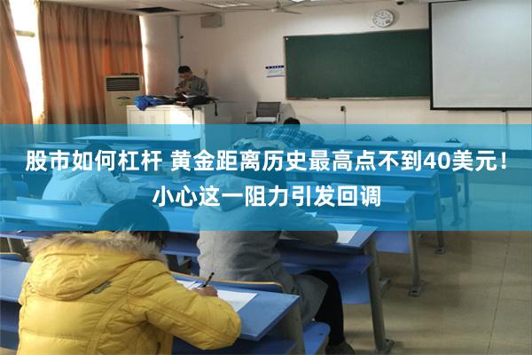 股市如何杠杆 黄金距离历史最高点不到40美元！小心这一阻力引发回调