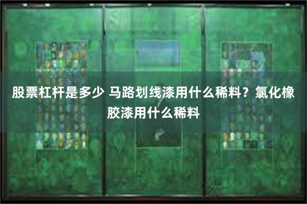 股票杠杆是多少 马路划线漆用什么稀料？氯化橡胶漆用什么稀料