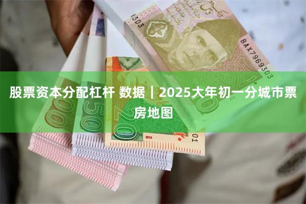 股票资本分配杠杆 数据｜2025大年初一分城市票房地图