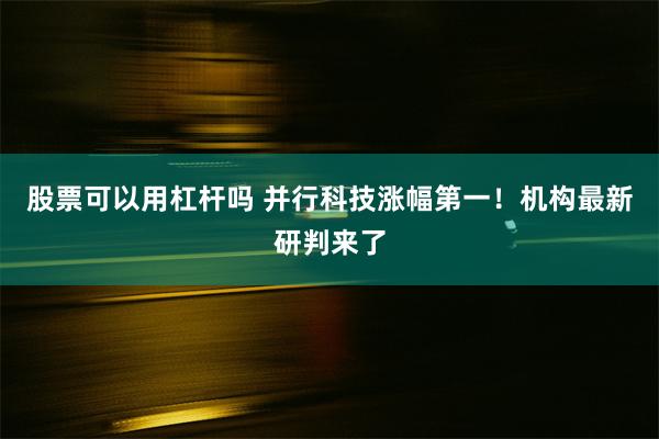 股票可以用杠杆吗 并行科技涨幅第一！机构最新研判来了