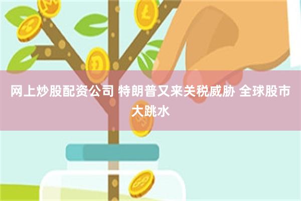 网上炒股配资公司 特朗普又来关税威胁 全球股市大跳水