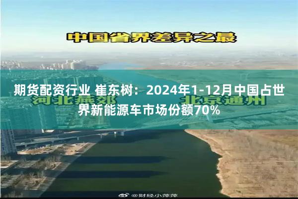 期货配资行业 崔东树：2024年1-12月中国占世界新能源车市场份额70%