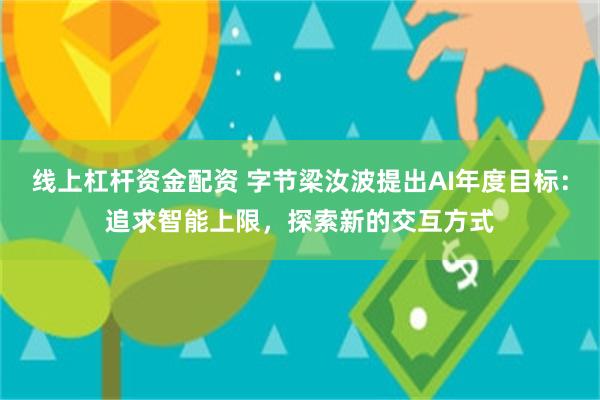 线上杠杆资金配资 字节梁汝波提出AI年度目标：追求智能上限，探索新的交互方式