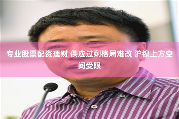 专业股票配资理财 供应过剩格局难改 沪镍上方空间受限