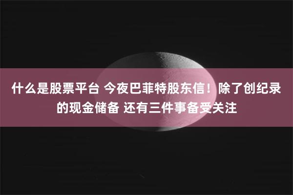 什么是股票平台 今夜巴菲特股东信！除了创纪录的现金储备 还有三件事备受关注