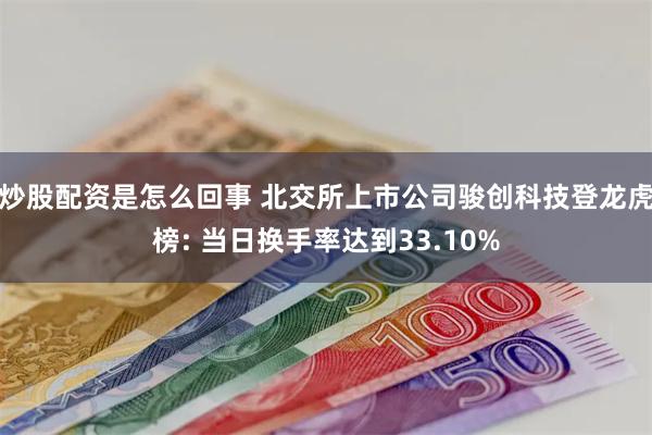 炒股配资是怎么回事 北交所上市公司骏创科技登龙虎榜: 当日换手率达到33.10%