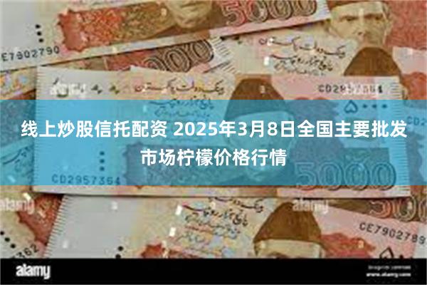 线上炒股信托配资 2025年3月8日全国主要批发市场柠檬价格行情