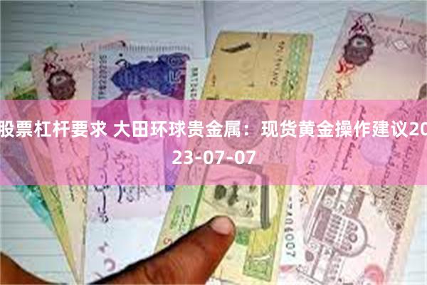 股票杠杆要求 大田环球贵金属：现货黄金操作建议2023-07-07