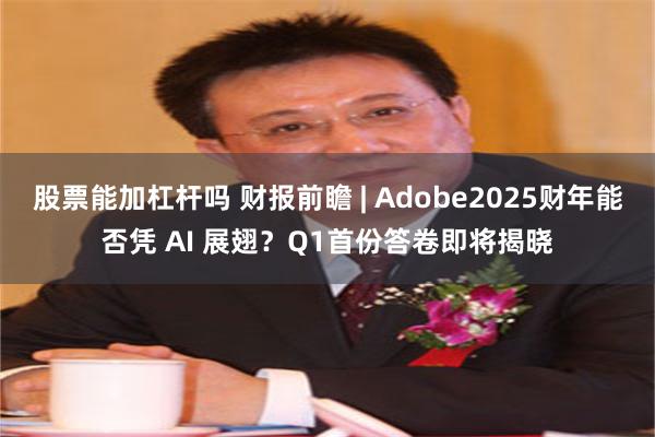 股票能加杠杆吗 财报前瞻 | Adobe2025财年能否凭 AI 展翅？Q1首份答卷即将揭晓