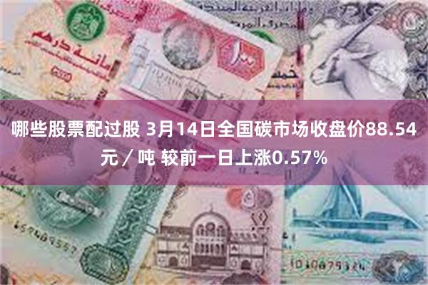 哪些股票配过股 3月14日全国碳市场收盘价88.54元／吨 较前一日上涨0.57%