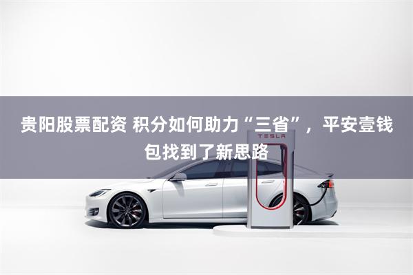 贵阳股票配资 积分如何助力“三省”，平安壹钱包找到了新思路