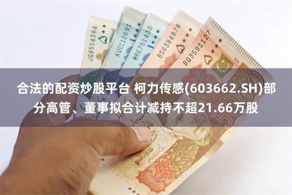 合法的配资炒股平台 柯力传感(603662.SH)部分高管、董事拟合计减持不超21.66万股